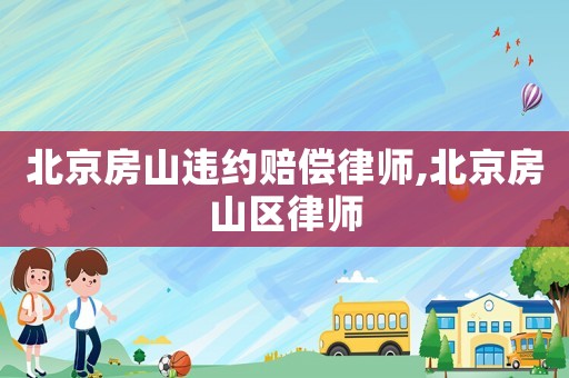 北京房山違約賠償律師,北京房山區(qū)律師