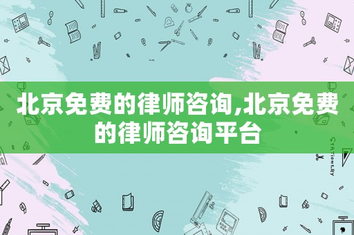 北京免費的律師咨詢,北京免費的律師咨詢平臺
