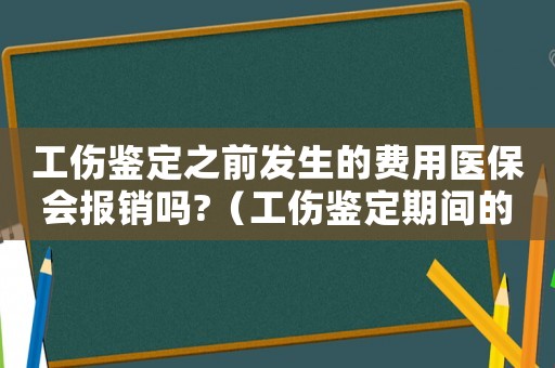 工傷鑒定之前發(fā)生的費(fèi)用醫(yī)保會(huì)報(bào)銷嗎?（工傷鑒定期間的就醫(yī)）