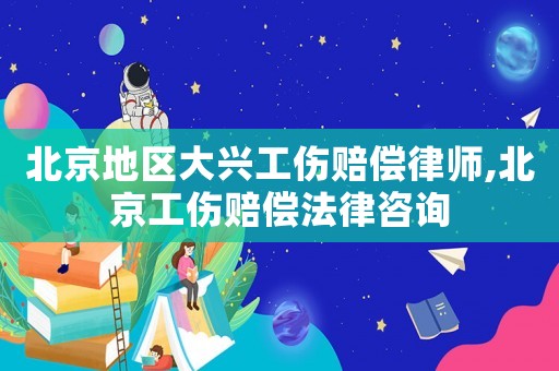 北京地區大興工傷賠償律師,北京工傷賠償法律咨詢