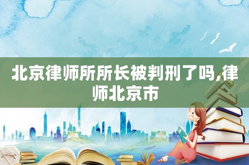 北京律師所所長被判刑了嗎,律師北京市