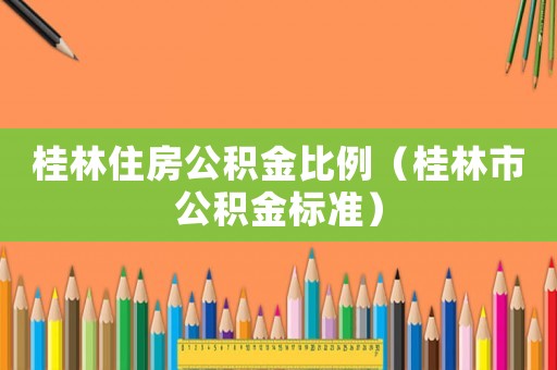 桂林住房公積金比例（桂林市公積金標準）