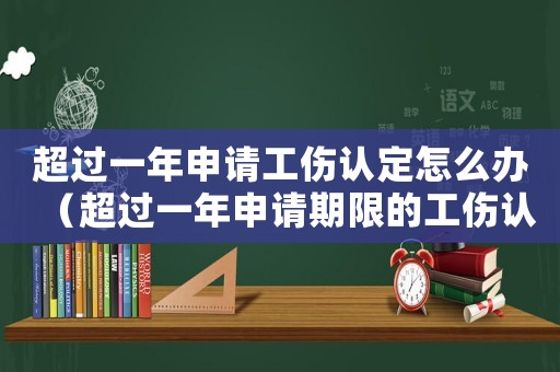 超過一年申請工傷認定怎么辦（超過一年申請期限的工傷認定）