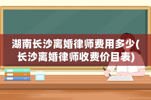 湖南長沙離婚律師費用多少(長沙離婚律師收費價目表)