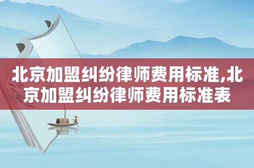 北京加盟糾紛律師費用標準,北京加盟糾紛律師費用標準表