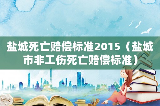 鹽城死亡賠償標(biāo)準(zhǔn)2015（鹽城市非工傷死亡賠償標(biāo)準(zhǔn)）