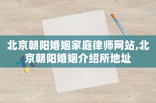北京朝陽婚姻家庭律師網站,北京朝陽婚姻介紹所地址