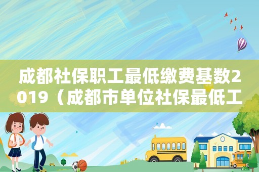 成都社保職工最低繳費(fèi)基數(shù)2019（成都市單位社保最低工資標(biāo)準(zhǔn)2015）