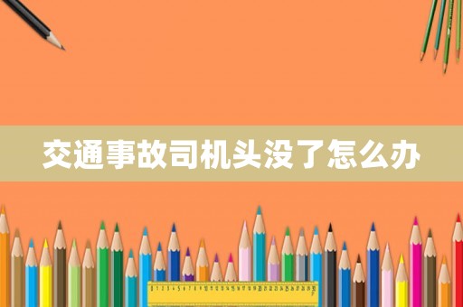 交通事故司機頭沒了怎么辦
