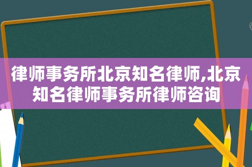 律師事務(wù)所北京知名律師,北京知名律師事務(wù)所律師咨詢