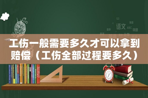 工傷一般需要多久才可以拿到賠償（工傷全部過程要多久）