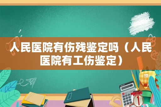 人民醫(yī)院有傷殘鑒定嗎（人民醫(yī)院有工傷鑒定）