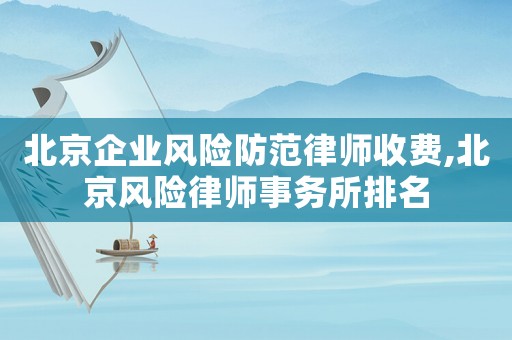 北京企業風險防范律師收費,北京風險律師事務所排名