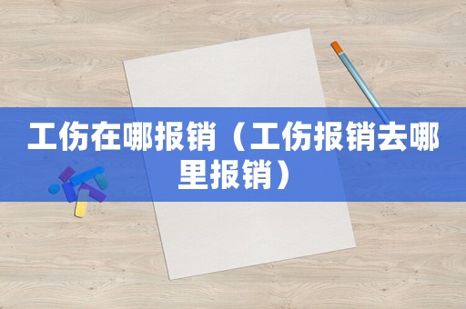 工傷在哪報銷（工傷報銷去哪里報銷）
