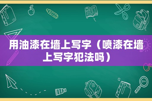 用油漆在墻上寫字（噴漆在墻上寫字犯法嗎）