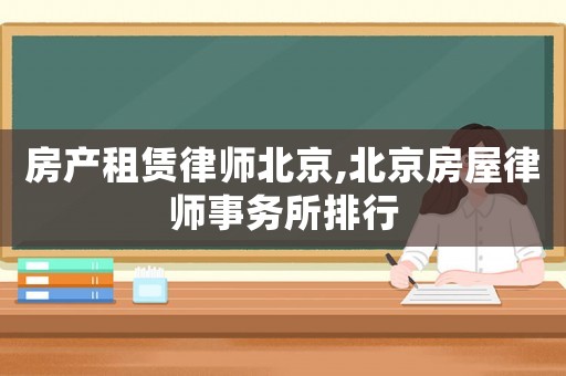 房產(chǎn)租賃律師北京,北京房屋律師事務(wù)所排行