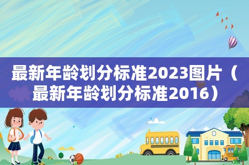 最新年齡劃分標準2023圖片（最新年齡劃分標準2016）
