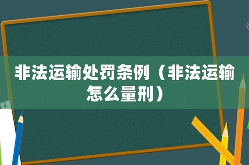 非法運輸處罰條例（非法運輸怎么量刑）