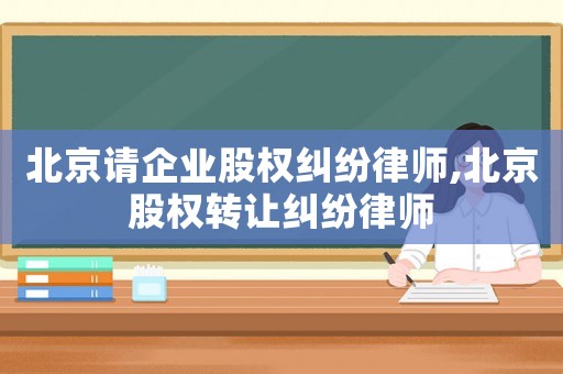 北京請企業(yè)股權(quán)糾紛律師,北京股權(quán)轉(zhuǎn)讓糾紛律師
