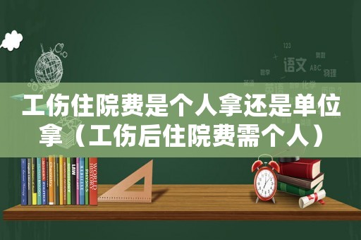 工傷住院費(fèi)是個人拿還是單位拿（工傷后住院費(fèi)需個人）