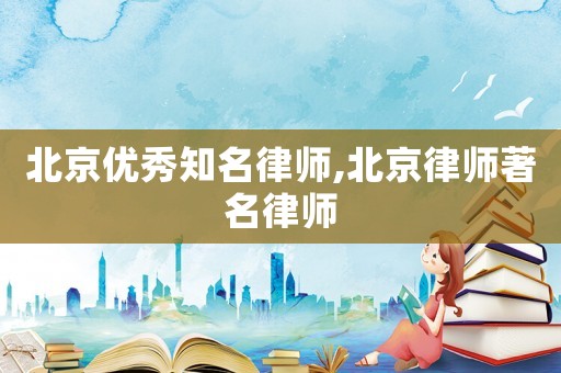 北京優秀知名律師,北京律師著名律師