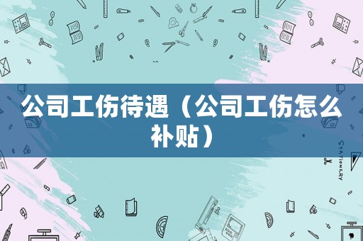 公司工傷待遇（公司工傷怎么補(bǔ)貼）