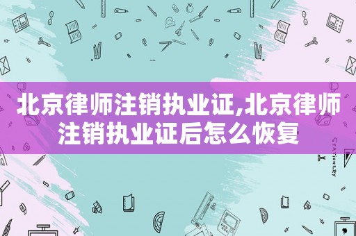 北京律師注銷執業證,北京律師注銷執業證后怎么恢復