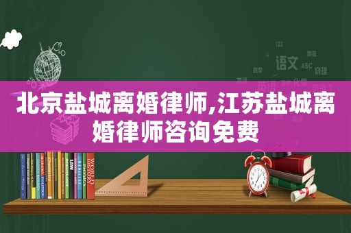 北京鹽城離婚律師,江蘇鹽城離婚律師咨詢免費