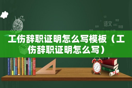 工傷辭職證明怎么寫模板（工傷辭職證明怎么寫）