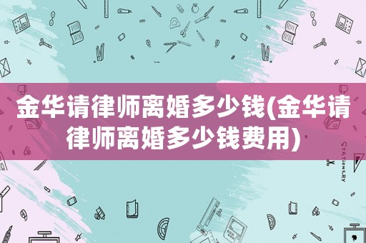 金華請律師離婚多少錢(金華請律師離婚多少錢費用)