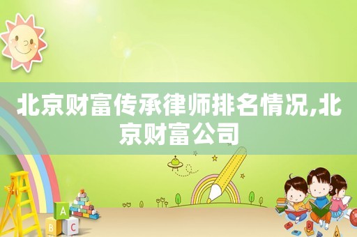 北京財(cái)富傳承律師排名情況,北京財(cái)富公司