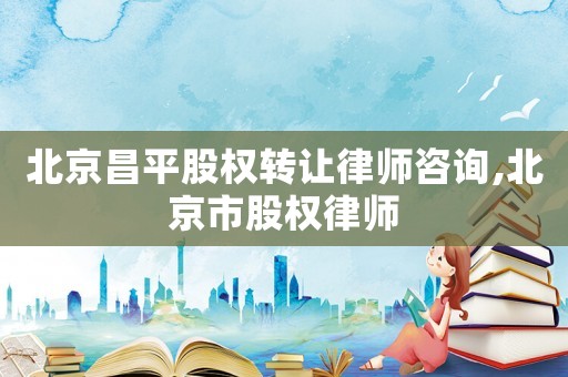 北京昌平股權轉讓律師咨詢,北京市股權律師