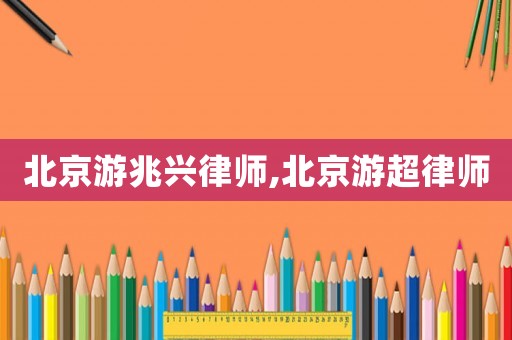 北京游兆興律師,北京游超律師