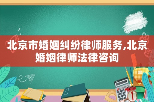 北京市婚姻糾紛律師服務,北京婚姻律師法律咨詢