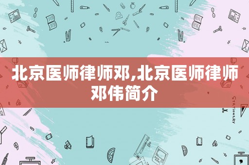 北京醫(yī)師律師鄧,北京醫(yī)師律師鄧偉簡介