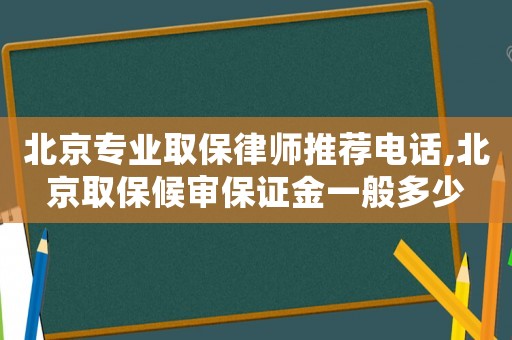 北京專業取保律師推薦電話,北京取保候審保證金一般多少