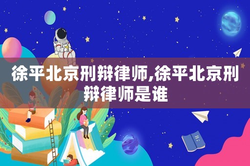 徐平北京刑辯律師,徐平北京刑辯律師是誰
