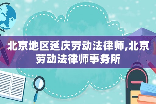 北京地區延慶勞動法律師,北京勞動法律師事務所