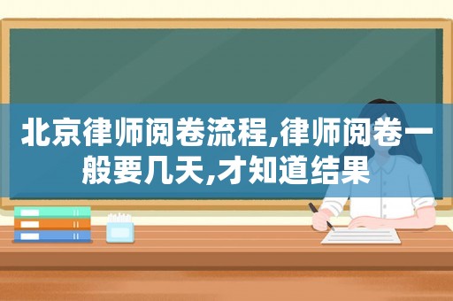 北京律師閱卷流程,律師閱卷一般要幾天,才知道結果