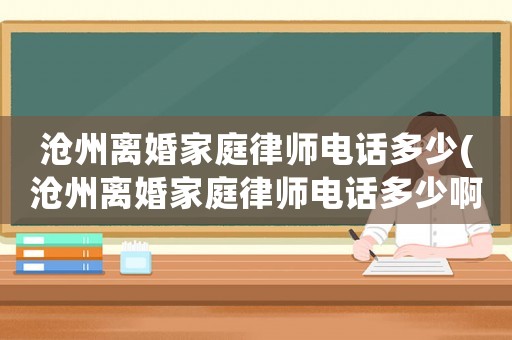 滄州離婚家庭律師電話(huà)多少(滄州離婚家庭律師電話(huà)多少啊)