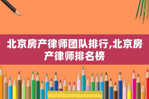 北京房產律師團隊排行,北京房產律師排名榜