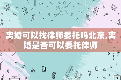 離婚可以找律師委托嗎北京,離婚是否可以委托律師