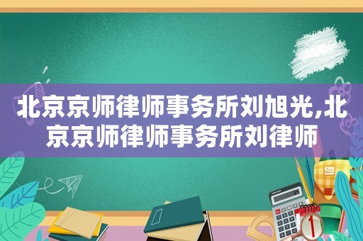 北京京師律師事務所劉旭光,北京京師律師事務所劉律師
