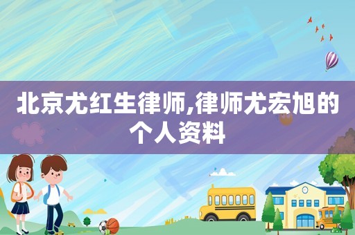 北京尤紅生律師,律師尤宏旭的個(gè)人資料