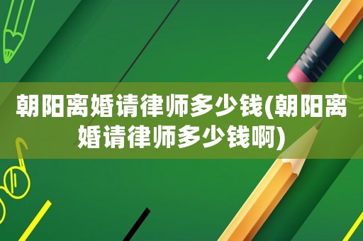 朝陽離婚請律師多少錢(朝陽離婚請律師多少錢啊)