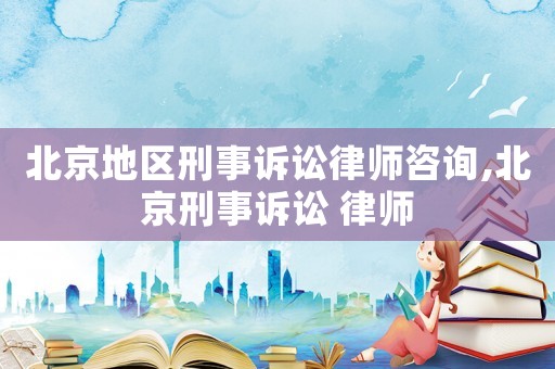 北京地區刑事訴訟律師咨詢,北京刑事訴訟 律師