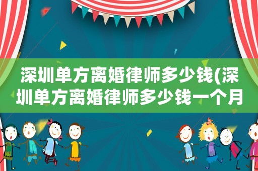 深圳單方離婚律師多少錢(深圳單方離婚律師多少錢一個月)