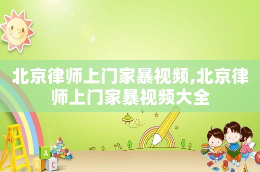 北京律師上門家暴視頻,北京律師上門家暴視頻大全