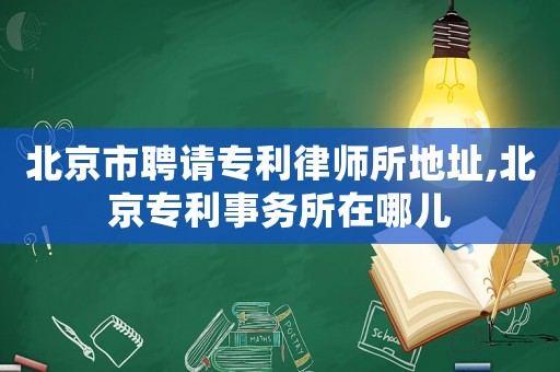 北京市聘請專利律師所地址,北京專利事務所在哪兒