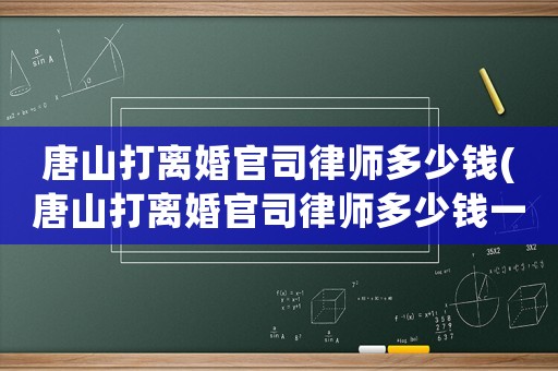 唐山打離婚官司律師多少錢(唐山打離婚官司律師多少錢一次)